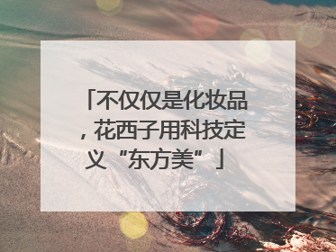 不仅仅是化妆品，花西子用科技定义“东方美”