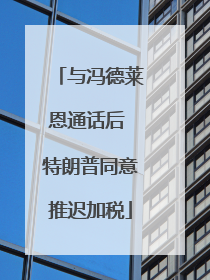 与冯德莱恩通话后 特朗普同意推迟加税