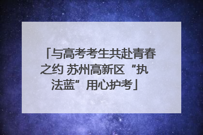 与高考考生共赴青春之约 苏州高新区“执法蓝”用心护考
