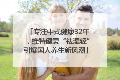 专注中式健康32年，维特健灵“祛湿轻”引爆国人养生新风潮