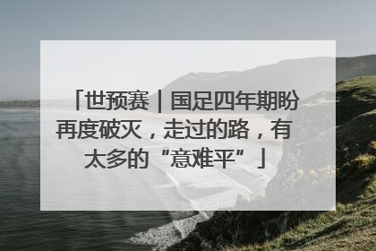 世预赛｜国足四年期盼再度破灭，走过的路，有太多的“意难平”