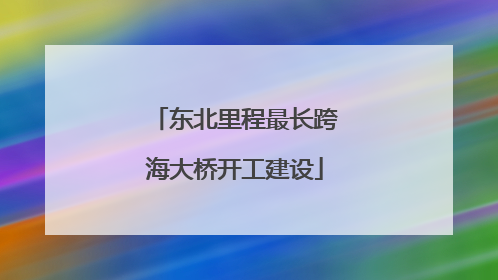 东北里程最长跨海大桥开工建设