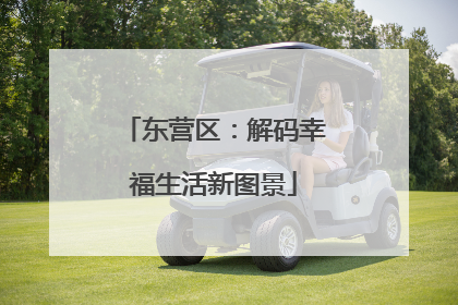 东营区：解码幸福生活新图景