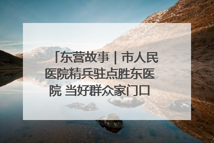 东营故事｜市人民医院精兵驻点胜东医院 当好群众家门口健康守护者