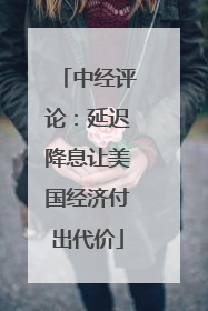 中经评论：延迟降息让美国经济付出代价