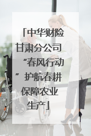 中华财险甘肃分公司“春风行动”护航春耕 保障农业生产