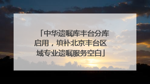 中华遗嘱库丰台分库启用，填补北京丰台区域专业遗嘱服务空白
