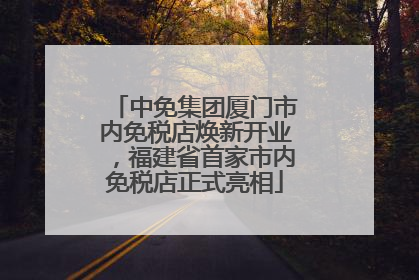 中免集团厦门市内免税店焕新开业，福建省首家市内免税店正式亮相