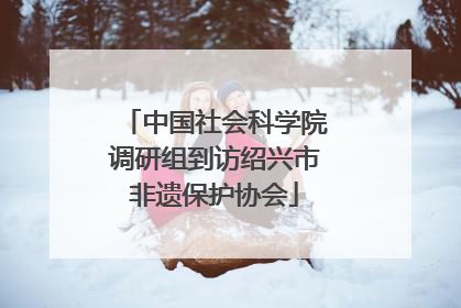 中国社会科学院调研组到访绍兴市非遗保护协会