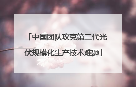 中国团队攻克第三代光伏规模化生产技术难题