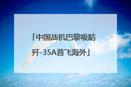 中国战机巴黎吸睛 歼-35A首飞海外