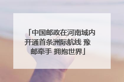 中国邮政在河南域内开通首条洲际航线 豫邮牵手 拥抱世界