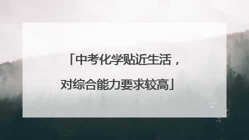 中考化学贴近生活，对综合能力要求较高