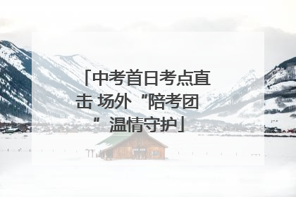 中考首日考点直击 场外“陪考团”温情守护