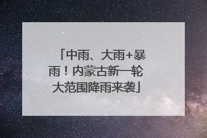 中雨、大雨+暴雨！内蒙古新一轮大范围降雨来袭