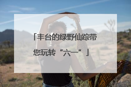 丰台的绿野仙踪带您玩转“六一”