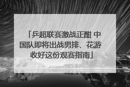 乒超联赛激战正酣 中国队即将出战男排、花游 收好这份观赛指南