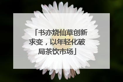 书亦烧仙草创新求变，以年轻化破局茶饮市场