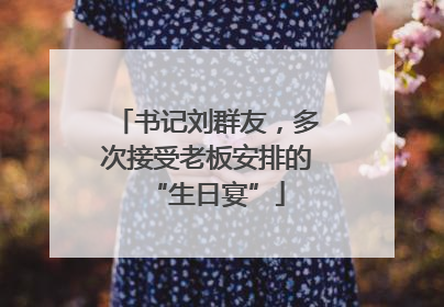 书记刘群友，多次接受老板安排的“生日宴”