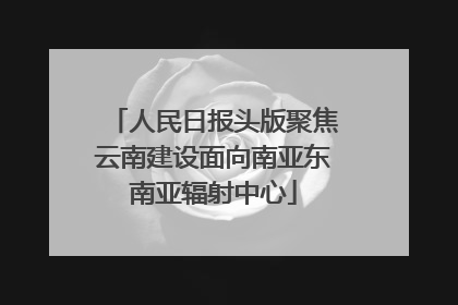 人民日报头版聚焦云南建设面向南亚东南亚辐射中心