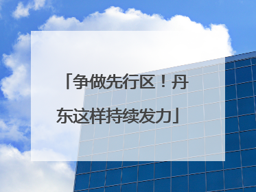 争做先行区！丹东这样持续发力