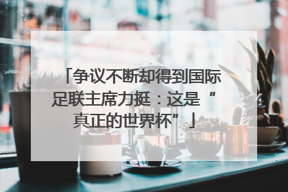 争议不断却得到国际足联主席力挺：这是“真正的世界杯”