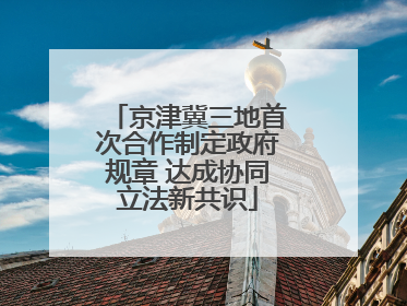 京津冀三地首次合作制定政府规章 达成协同立法新共识