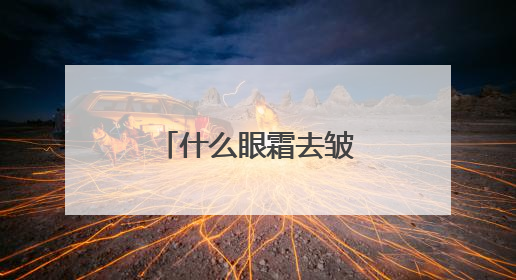 什么眼霜去皱效果好？十大淡纹眼霜效果对比，买对不买贵