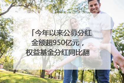 今年以来公募分红金额超950亿元，权益基金分红同比翻倍｜招财猫