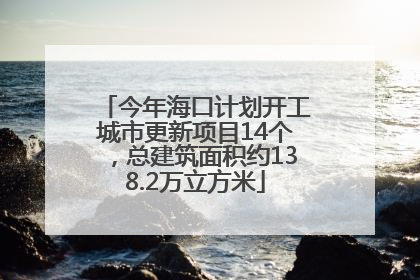 今年海口计划开工城市更新项目14个，总建筑面积约138.2万立方米