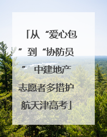从“爱心包”到“协防员” 中建地产志愿者多措护航天津高考