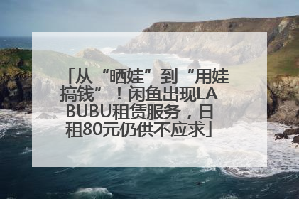 从“晒娃”到“用娃搞钱”！闲鱼出现LABUBU租赁服务，日租80元仍供不应求