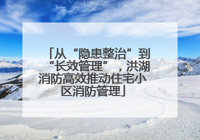 从“隐患整治”到“长效管理”，洪湖消防高效推动住宅小区消防管理