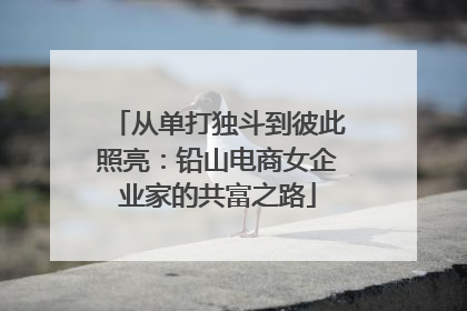 从单打独斗到彼此照亮：铅山电商女企业家的共富之路