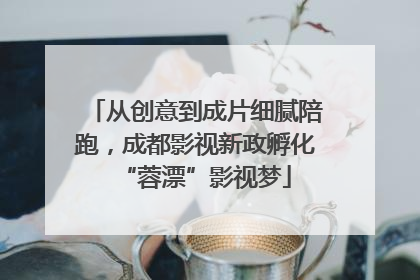 从创意到成片细腻陪跑，成都影视新政孵化“蓉漂”影视梦