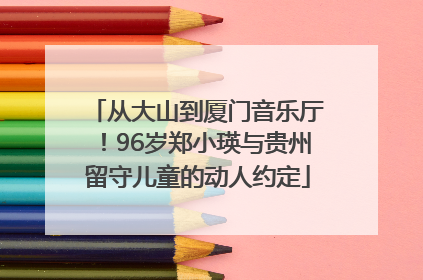 从大山到厦门音乐厅！96岁郑小瑛与贵州留守儿童的动人约定