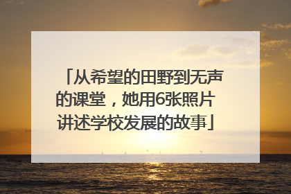从希望的田野到无声的课堂，她用6张照片讲述学校发展的故事