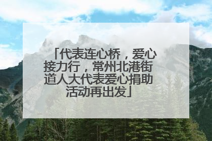 代表连心桥，爱心接力行，常州北港街道人大代表爱心捐助活动再出发