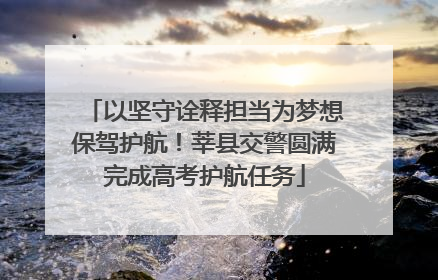 以坚守诠释担当为梦想保驾护航！莘县交警圆满完成高考护航任务