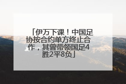 伊万下课！中国足协按合约单方终止合作，其曾带领国足4胜2平8负