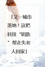 又一城市落地！这把科技“钥匙”帮走失老人回家