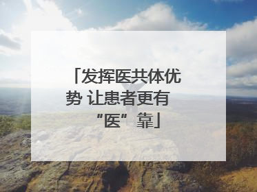 发挥医共体优势 让患者更有“医”靠