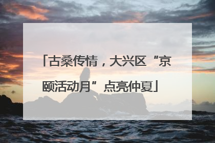 古桑传情，大兴区“京颐活动月”点亮仲夏