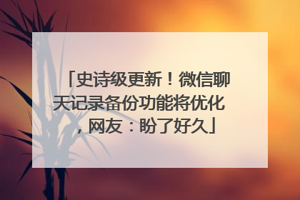 史诗级更新！微信聊天记录备份功能将优化，网友：盼了好久