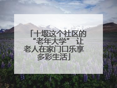 十堰这个社区的“老年大学” 让老人在家门口乐享多彩生活