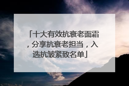 十大有效抗衰老面霜，分享抗衰老担当，入选抗皱紧致名单