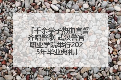 千余学子热血宣誓齐唱警歌 武汉警官职业学院举行2025年毕业典礼