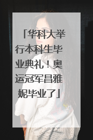 华科大举行本科生毕业典礼！奥运冠军昌雅妮毕业了