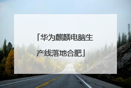 华为麒麟电脑生产线落地合肥