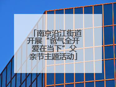 南京沿江街道开展“爸气全开 爱在当下”父亲节主题活动